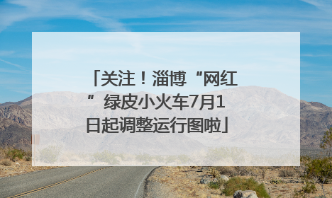 关注！淄博“网红”绿皮小火车7月1日起调整运行图啦