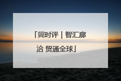 冀时评｜智汇廊洽 贸通全球