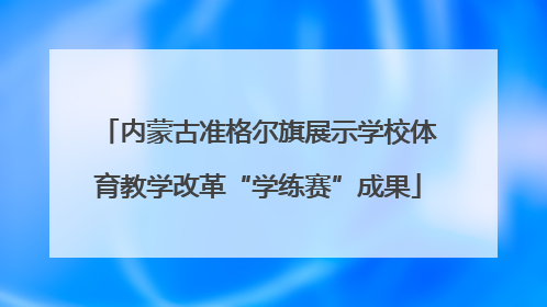 内蒙古准格尔旗展示学校体育教学改革“学练赛”成果