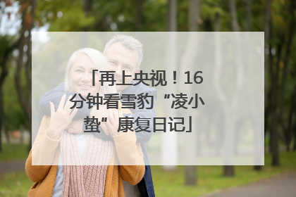 再上央视！16分钟看雪豹“凌小蛰”康复日记