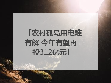 农村孤岛用电难有解 今年有望再投312亿元