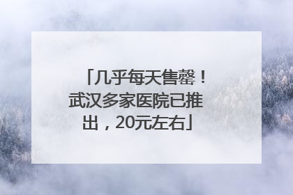 几乎每天售罄！武汉多家医院已推出，20元左右