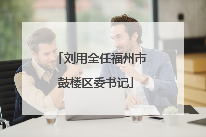 刘用全任福州市鼓楼区委书记