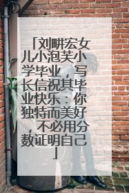 刘畊宏女儿小泡芙小学毕业，写长信祝其毕业快乐：你独特而美好，不必用分数证明自己