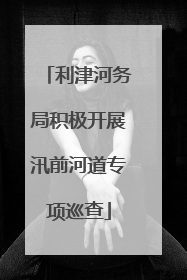 利津河务局积极开展汛前河道专项巡查