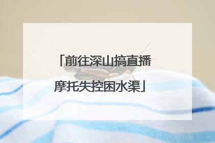 前往深山搞直播 摩托失控困水渠