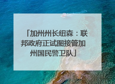 加州州长纽森：联邦政府正试图接管加州国民警卫队