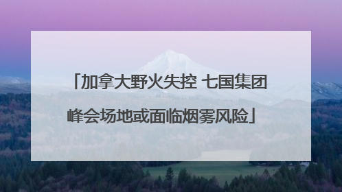加拿大野火失控 七国集团峰会场地或面临烟雾风险