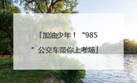 加油少年！“985”公交车带你上考场