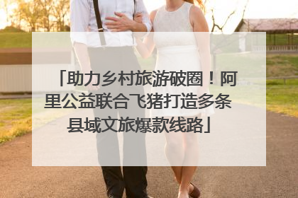 助力乡村旅游破圈！阿里公益联合飞猪打造多条县域文旅爆款线路