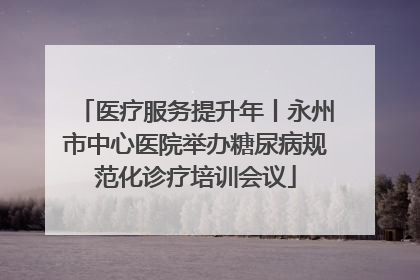 医疗服务提升年丨永州市中心医院举办糖尿病规范化诊疗培训会议