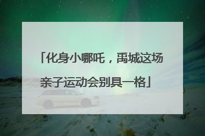 化身小哪吒，禹城这场亲子运动会别具一格