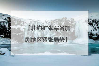 北约扩张军备加剧地区紧张局势