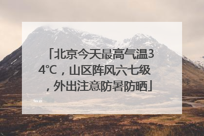 北京今天最高气温34℃，山区阵风六七级，外出注意防暑防晒