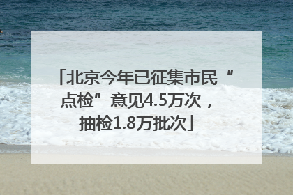北京今年已征集市民“点检”意见4.5万次，抽检1.8万批次