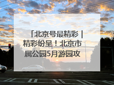 北京号最精彩｜精彩纷呈！北京市属公园5月游园攻略来啦→
