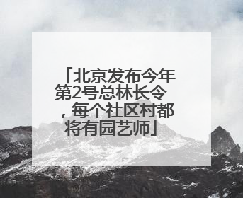 北京发布今年第2号总林长令，每个社区村都将有园艺师