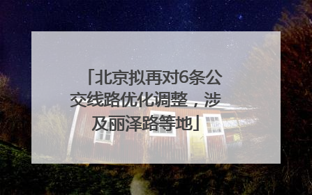 北京拟再对6条公交线路优化调整，涉及丽泽路等地