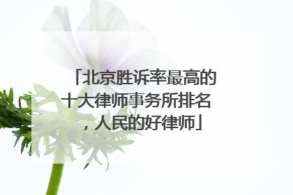 北京胜诉率最高的十大律师事务所排名，人民的好律师
