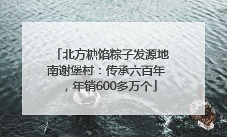 北方糖馅粽子发源地南谢堡村：传承六百年，年销600多万个