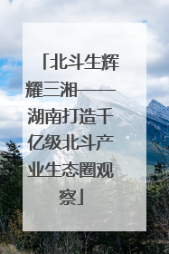 北斗生辉耀三湘——湖南打造千亿级北斗产业生态圈观察