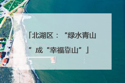 北湖区：“绿水青山”成“幸福靠山”