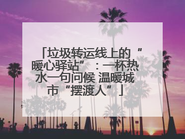 垃圾转运线上的“暖心驿站”：一杯热水一句问候 温暖城市“摆渡人”