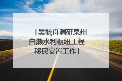 吴毓舟调研泉州白濑水利枢纽工程移民安置工作