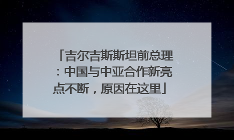 吉尔吉斯斯坦前总理：中国与中亚合作新亮点不断，原因在这里