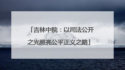吉林中院：以司法公开之光照亮公平正义之路