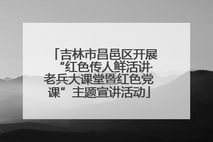 吉林市昌邑区开展“红色传人鲜活讲·老兵大课堂暨红色党课”主题宣讲活动