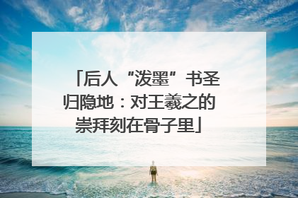 后人“泼墨”书圣归隐地：对王羲之的崇拜刻在骨子里