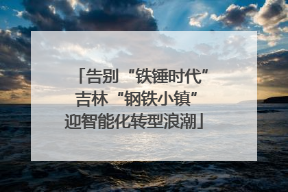 告别“铁锤时代” 吉林“钢铁小镇”迎智能化转型浪潮