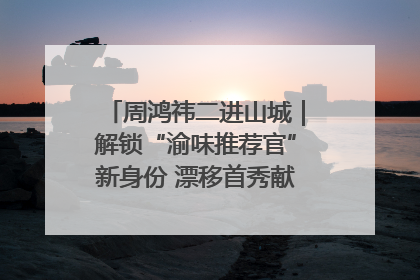 周鸿祎二进山城｜解锁“渝味推荐官”新身份 漂移首秀献给“重庆造”