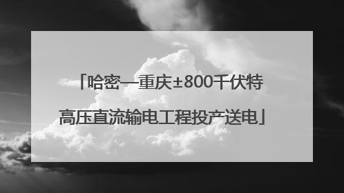 哈密—重庆±800千伏特高压直流输电工程投产送电