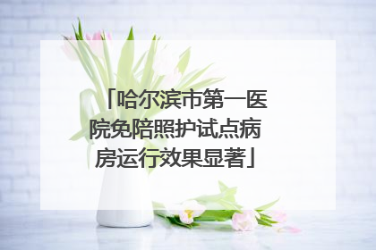 哈尔滨市第一医院免陪照护试点病房运行效果显著