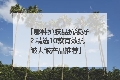 哪种护肤品抗皱好？精选10款有效抗皱去皱产品推荐
