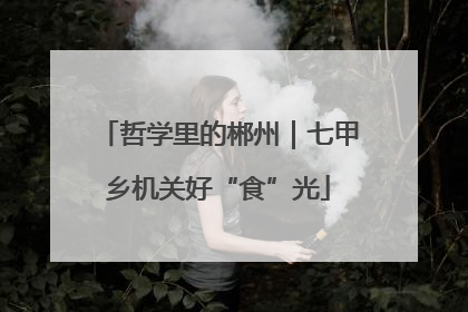 哲学里的郴州｜七甲乡机关好“食”光