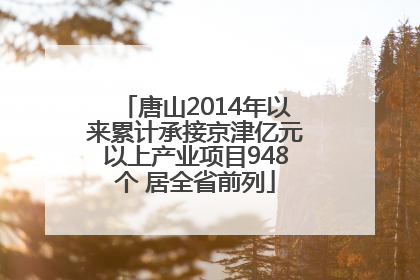 唐山2014年以来累计承接京津亿元以上产业项目948个 居全省前列