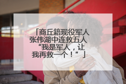 商丘籍现役军人张伟湖中连救五人 “我是军人，让我再救一个！”