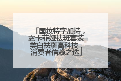 国妆特字加持，露卡菲娅祛斑套装美白祛斑高科技，消费者信赖之选