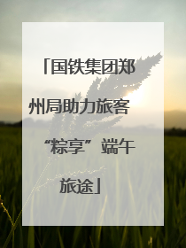 国铁集团郑州局助力旅客“粽享”端午旅途