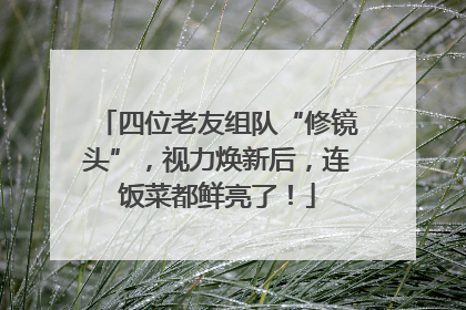 四位老友组队“修镜头”，视力焕新后，连饭菜都鲜亮了！