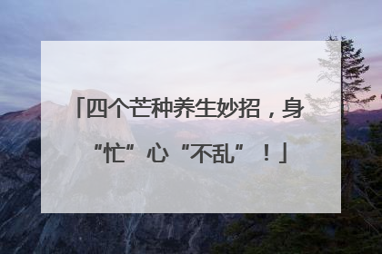 四个芒种养生妙招，身“忙”心“不乱”！