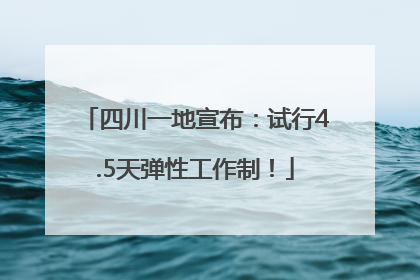 四川一地宣布：试行4.5天弹性工作制！