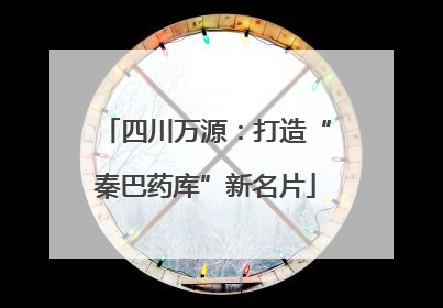 四川万源：打造“秦巴药库”新名片