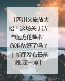 四川文旅放大招！这场关于诗与远方的旅程 你准备好了吗？｜新闻发布最前线·深一度