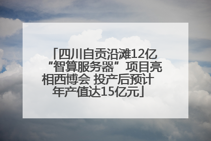 四川自贡沿滩12亿“智算服务器”项目亮相西博会 投产后预计年产值达15亿元