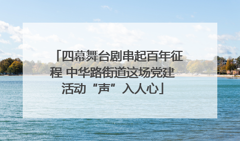 四幕舞台剧串起百年征程 中华路街道这场党建活动“声”入人心