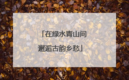 在绿水青山间邂逅古韵乡愁